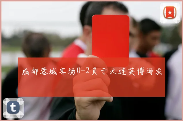 成都蓉城客场0-2负于大连英博海发