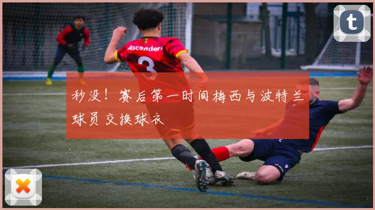 秒没！赛后第一时间梅西与波特兰球员交换球衣